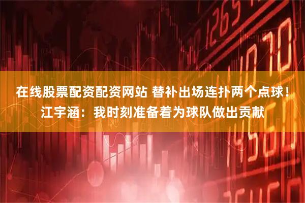 在线股票配资配资网站 替补出场连扑两个点球！江宇涵：我时刻准备着为球队做出贡献