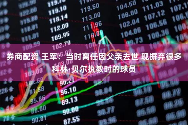 券商配资 王军：当时离任因父亲去世 现摒弃很多科林·贝尔执教时的球员