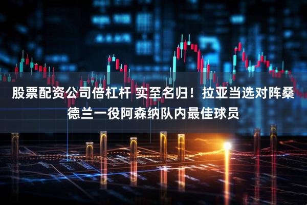 股票配资公司倍杠杆 实至名归！拉亚当选对阵桑德兰一役阿森纳队内最佳球员