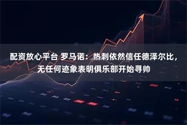 配资放心平台 罗马诺：热刺依然信任德泽尔比，无任何迹象表明俱乐部开始寻帅
