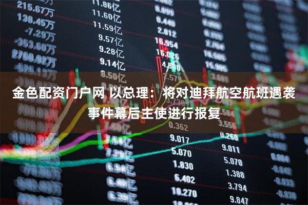 金色配资门户网 以总理：将对迪拜航空航班遇袭事件幕后主使进行报复