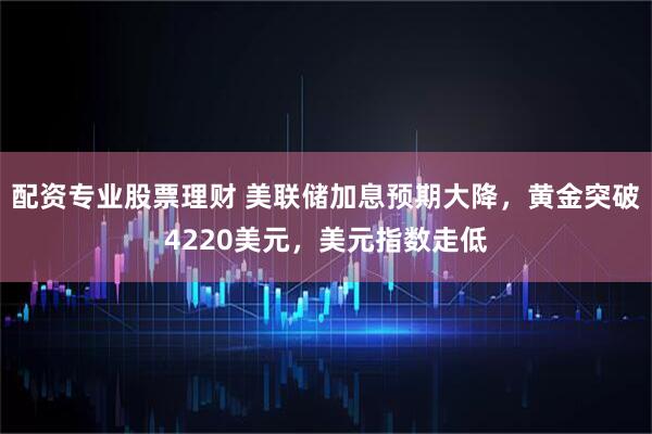 配资专业股票理财 美联储加息预期大降，黄金突破4220美元，美元指数走低